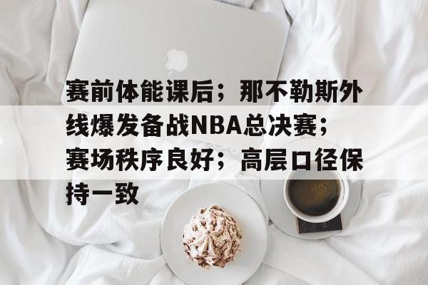 包含赛前体能课后；那不勒斯外线爆发备战NBA总决赛；赛场秩序良好；高层口径保持一致的词条