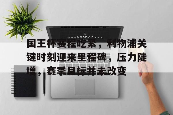 关于国王杯赛程吃紧，利物浦关键时刻迎来里程碑，压力陡增，赛季目标并未改变的信息