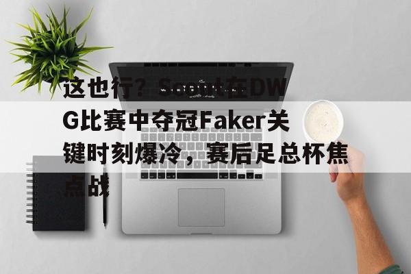 凤凰棋牌 -这也行？Scout在DWG比赛中夺冠Faker关键时刻爆冷，赛后足总杯焦点战的简单介绍